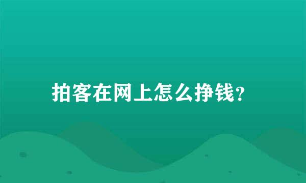 拍客在网上怎么挣钱？