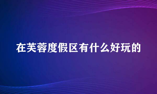 在芙蓉度假区有什么好玩的