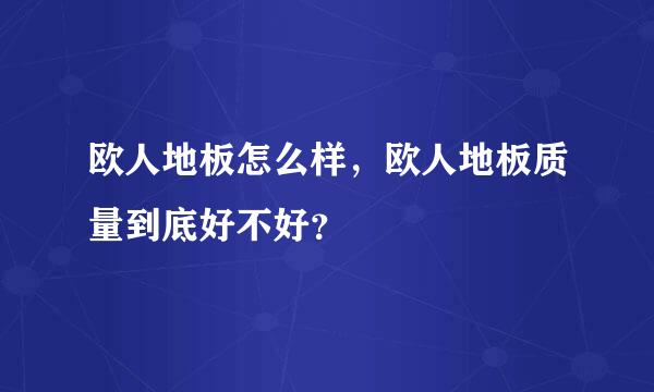 欧人地板怎么样，欧人地板质量到底好不好？