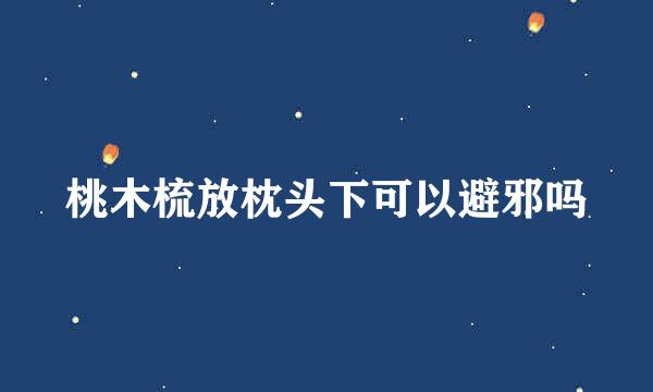 桃木梳放枕头下可以避邪吗