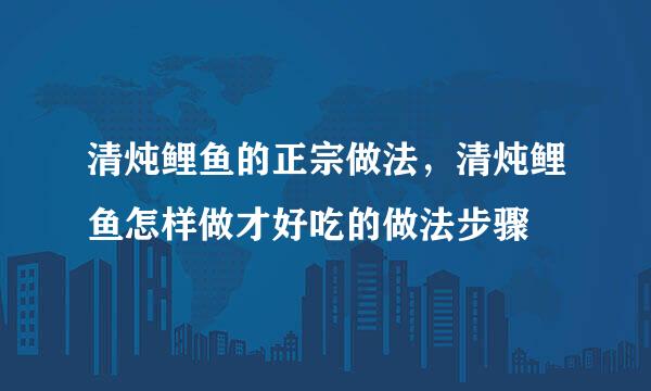 清炖鲤鱼的正宗做法，清炖鲤鱼怎样做才好吃的做法步骤