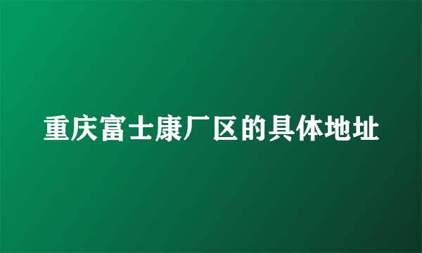 重庆富士康厂区的具体地址