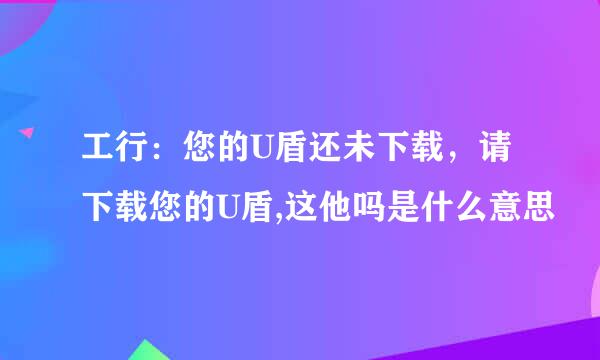 工行：您的U盾还未下载，请下载您的U盾,这他吗是什么意思