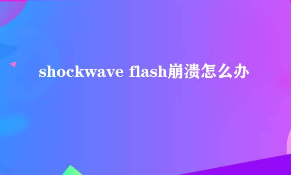 shockwave flash崩溃怎么办