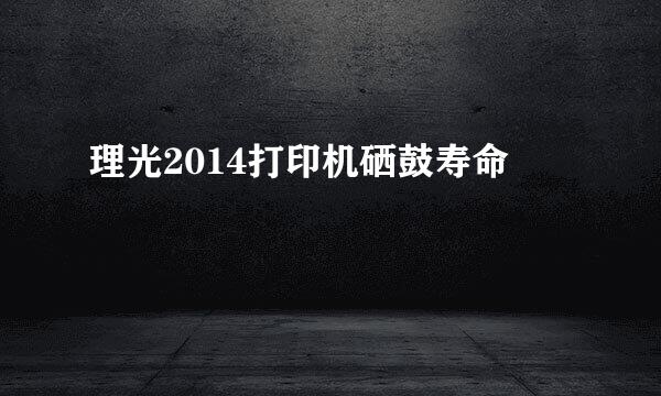 理光2014打印机硒鼓寿命