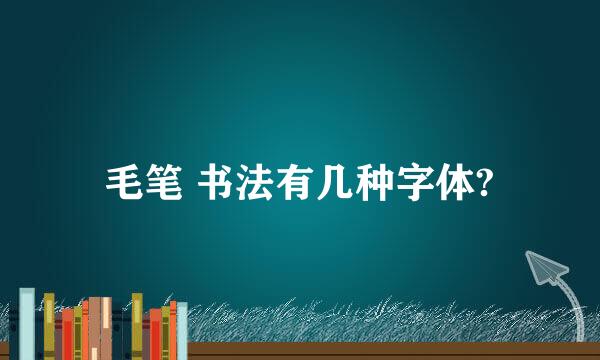 毛笔 书法有几种字体?