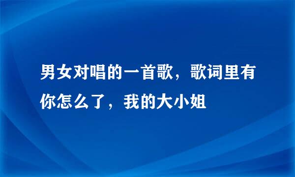 男女对唱的一首歌，歌词里有你怎么了，我的大小姐