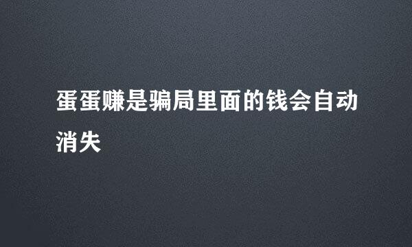 蛋蛋赚是骗局里面的钱会自动消失