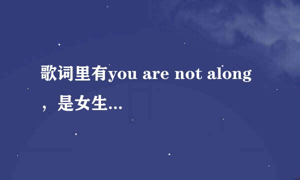 歌词里有you are not along，是女生唱的，英文歌，开头是一段钢琴，有谁知道叫什么名字吗？？