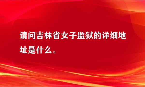 请问吉林省女子监狱的详细地址是什么。