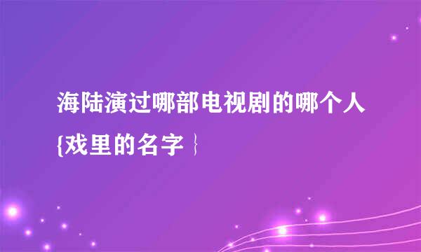 海陆演过哪部电视剧的哪个人{戏里的名字｝