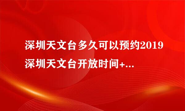 深圳天文台多久可以预约2019深圳天文台开放时间+参观时间段