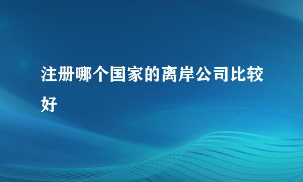 注册哪个国家的离岸公司比较好