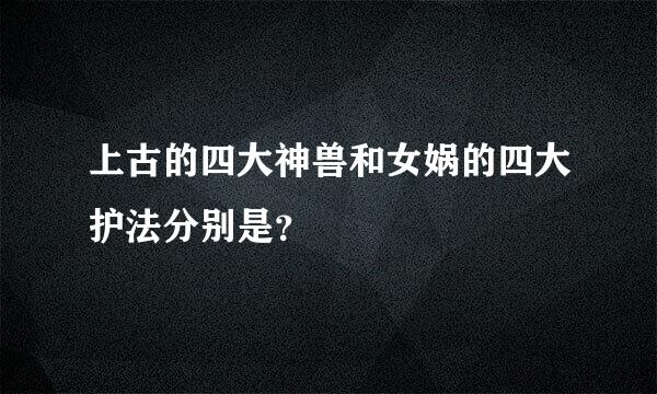 上古的四大神兽和女娲的四大护法分别是？