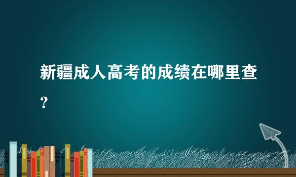 新疆成人高考的成绩在哪里查？