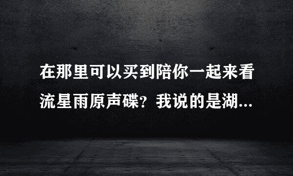 在那里可以买到陪你一起来看流星雨原声碟？我说的是湖北地区？