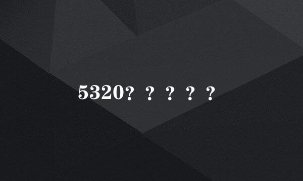 5320？？？？？