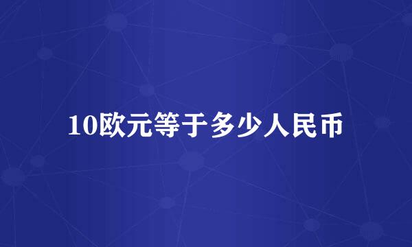 10欧元等于多少人民币