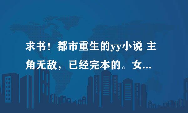 求书！都市重生的yy小说 主角无敌，已经完本的。女主要多性格要突出。