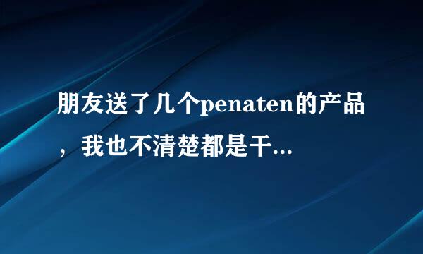 朋友送了几个penaten的产品，我也不清楚都是干嘛的，麻烦知道的朋友告诉我下