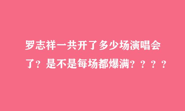 罗志祥一共开了多少场演唱会了？是不是每场都爆满？？？？