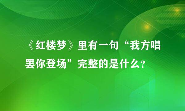 《红楼梦》里有一句“我方唱罢你登场”完整的是什么？