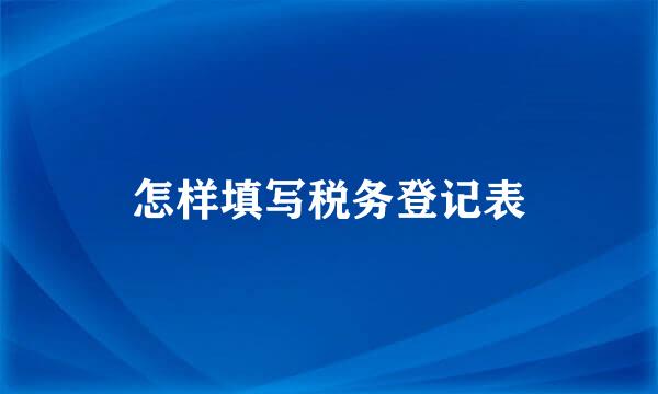 怎样填写税务登记表