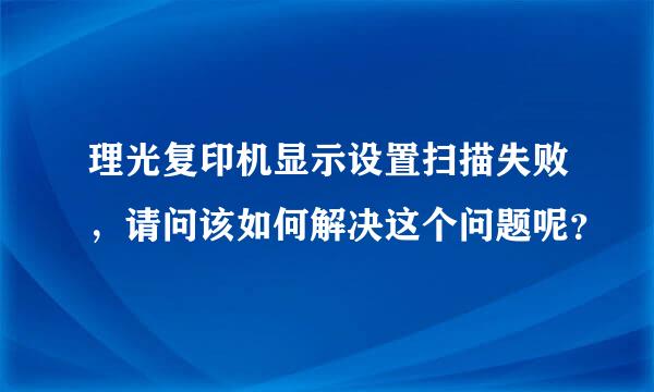 理光复印机显示设置扫描失败，请问该如何解决这个问题呢？