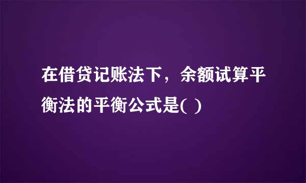 在借贷记账法下，余额试算平衡法的平衡公式是( )