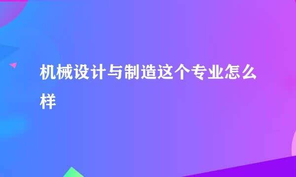 机械设计与制造这个专业怎么样