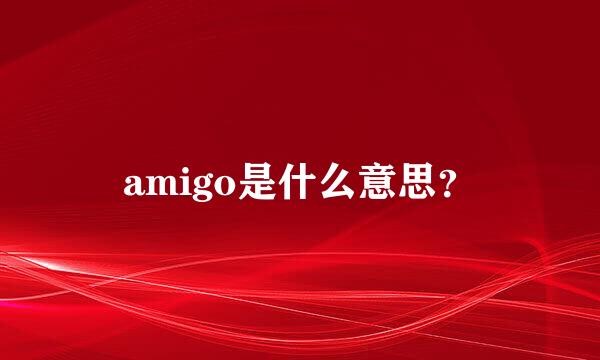 amigo是什么意思？