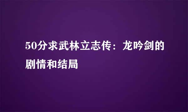 50分求武林立志传：龙吟剑的剧情和结局