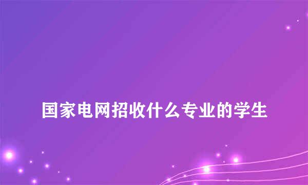 
国家电网招收什么专业的学生
