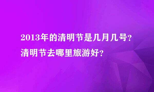 2013年的清明节是几月几号？清明节去哪里旅游好？