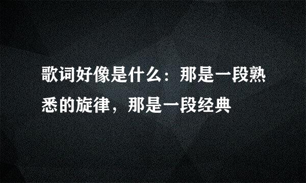 歌词好像是什么：那是一段熟悉的旋律，那是一段经典