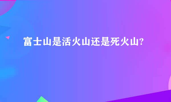 富士山是活火山还是死火山?