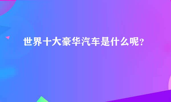 世界十大豪华汽车是什么呢？