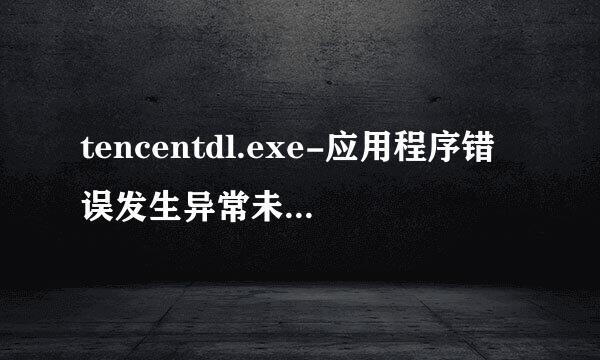 tencentdl.exe-应用程序错误发生异常未知的软件异常