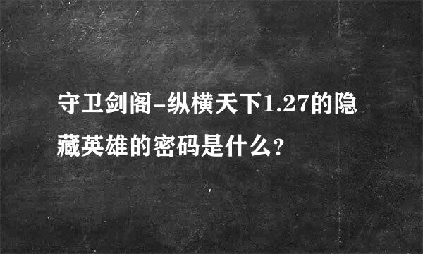 守卫剑阁-纵横天下1.27的隐藏英雄的密码是什么？