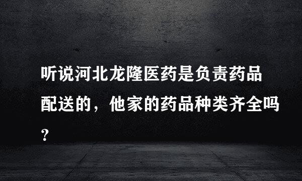 听说河北龙隆医药是负责药品配送的，他家的药品种类齐全吗？