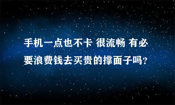 手机一点也不卡 很流畅 有必要浪费钱去买贵的撑面子吗？