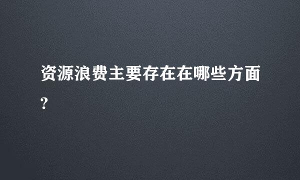 资源浪费主要存在在哪些方面?