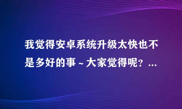 我觉得安卓系统升级太快也不是多好的事～大家觉得呢？？？还是诺基亚塞班系统好的好