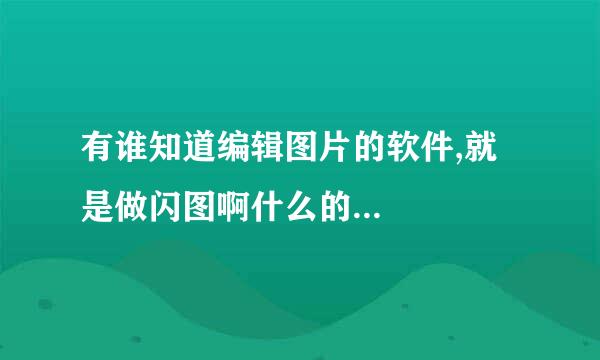 有谁知道编辑图片的软件,就是做闪图啊什么的...