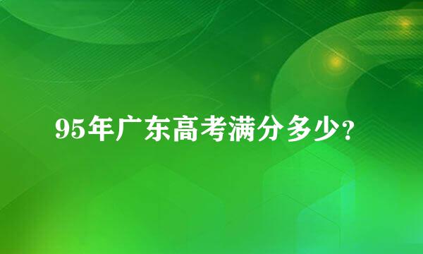 95年广东高考满分多少？