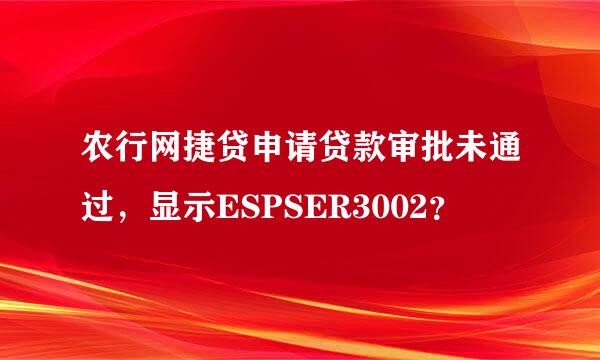 农行网捷贷申请贷款审批未通过，显示ESPSER3002？