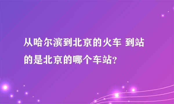 从哈尔滨到北京的火车 到站的是北京的哪个车站？