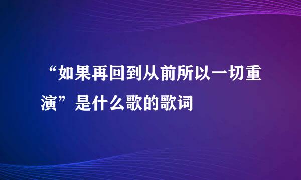 “如果再回到从前所以一切重演”是什么歌的歌词