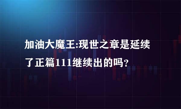 加油大魔王:现世之章是延续了正篇111继续出的吗？