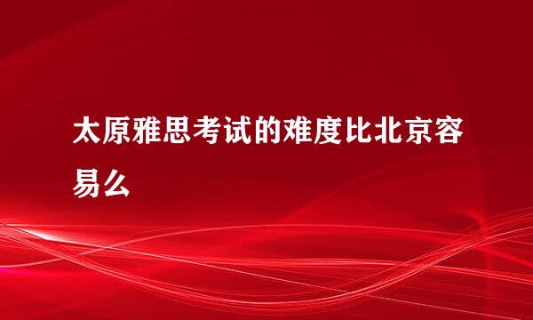 太原雅思考试的难度比北京容易么